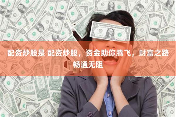 配资炒股是 配资炒股，资金助你腾飞，财富之路畅通无阻