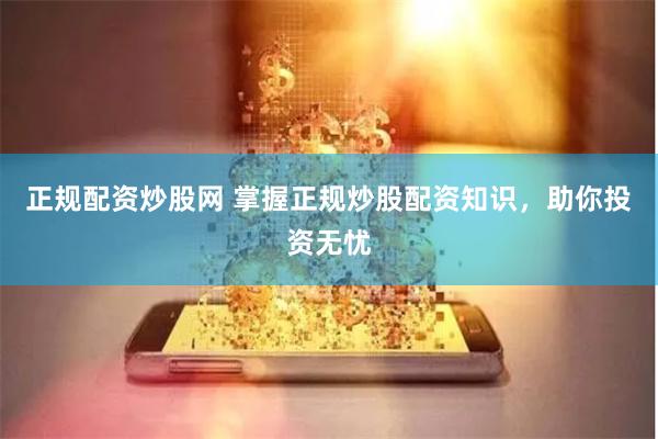 正规配资炒股网 掌握正规炒股配资知识，助你投资无忧
