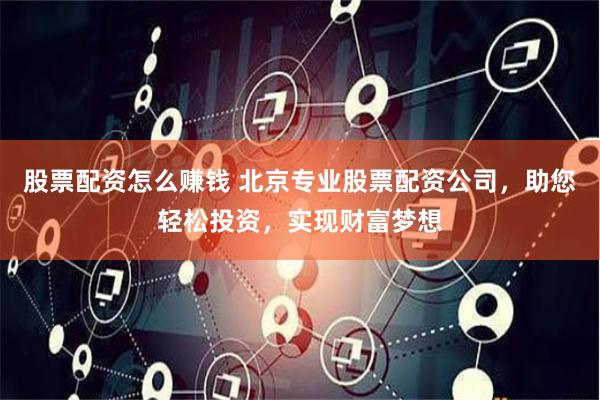 股票配资怎么赚钱 北京专业股票配资公司，助您轻松投资，实现财富梦想