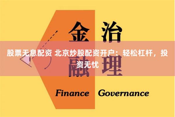 股票无息配资 北京炒股配资开户：轻松杠杆，投资无忧