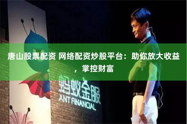唐山股票配资 网络配资炒股平台：助你放大收益，掌控财富