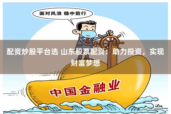 配资炒股平台选 山东股票配资：助力投资，实现财富梦想