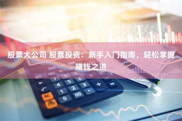 股票大公司 股票投资：新手入门指南，轻松掌握赚钱之道