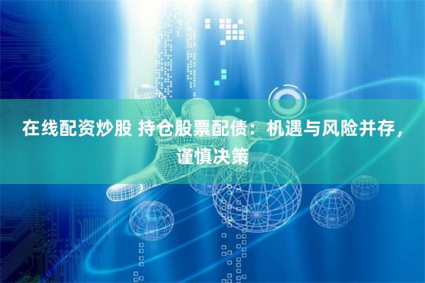 在线配资炒股 持仓股票配债：机遇与风险并存，谨慎决策