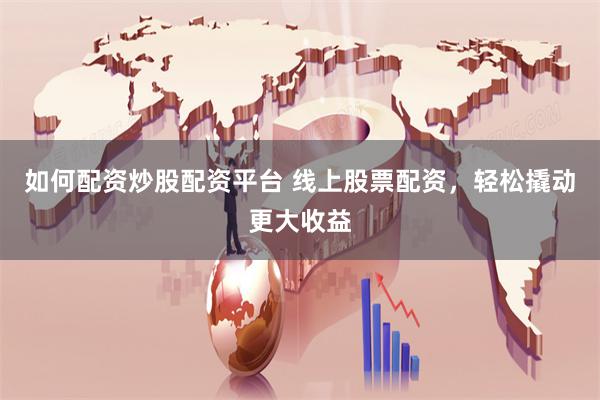 如何配资炒股配资平台 线上股票配资，轻松撬动更大收益