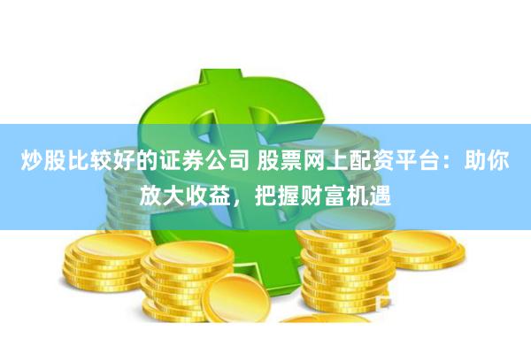 炒股比较好的证券公司 股票网上配资平台：助你放大收益，把握财富机遇