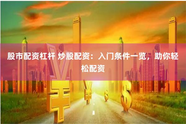 股市配资杠杆 炒股配资：入门条件一览，助你轻松配资