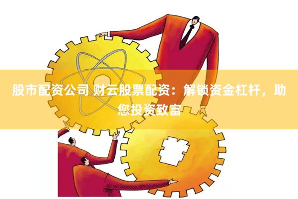 股市配资公司 财云股票配资：解锁资金杠杆，助您投资致富