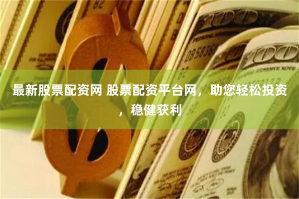 最新股票配资网 股票配资平台网，助您轻松投资，稳健获利