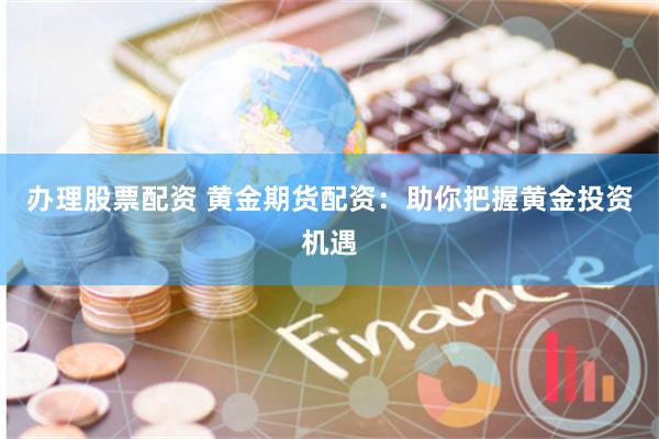 办理股票配资 黄金期货配资：助你把握黄金投资机遇