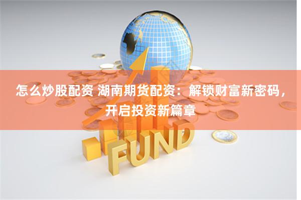 怎么炒股配资 湖南期货配资：解锁财富新密码，开启投资新篇章