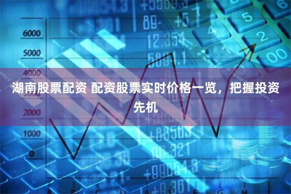 湖南股票配资 配资股票实时价格一览，把握投资先机