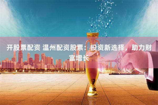 开股票配资 温州配资股票：投资新选择，助力财富增长
