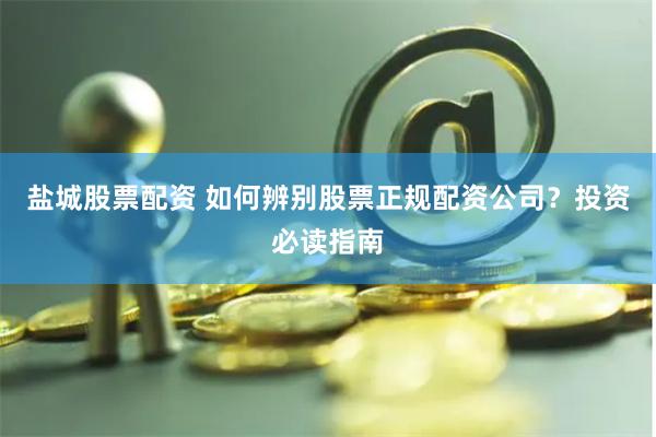 盐城股票配资 如何辨别股票正规配资公司？投资必读指南