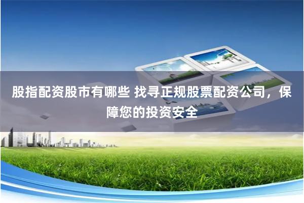 股指配资股市有哪些 找寻正规股票配资公司，保障您的投资安全