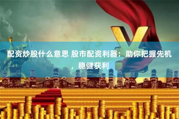 配资炒股什么意思 股市配资利器：助你把握先机，稳健获利