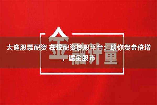 大连股票配资 在线配资炒股平台：助你资金倍增，掘金股市