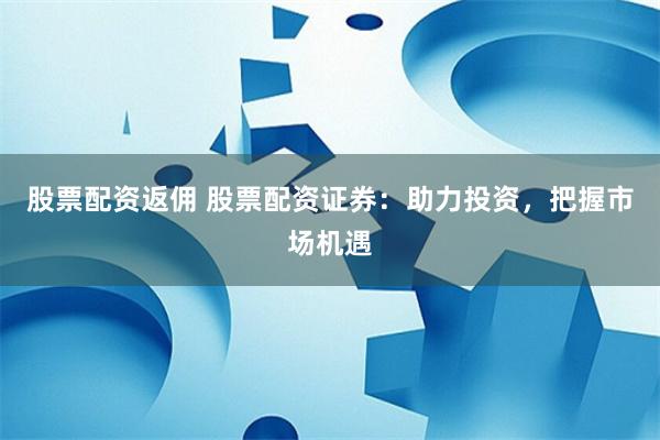股票配资返佣 股票配资证券：助力投资，把握市场机遇