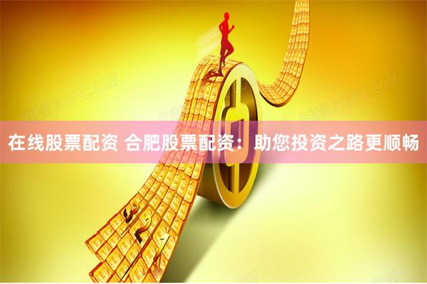 在线股票配资 合肥股票配资：助您投资之路更顺畅