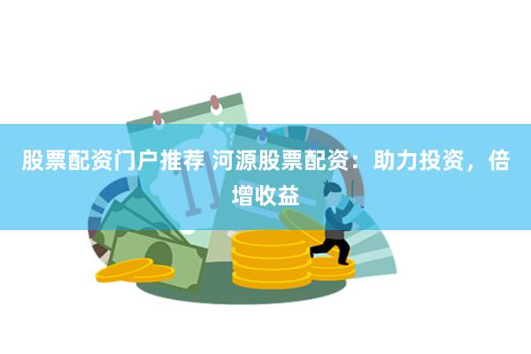股票配资门户推荐 河源股票配资：助力投资，倍增收益