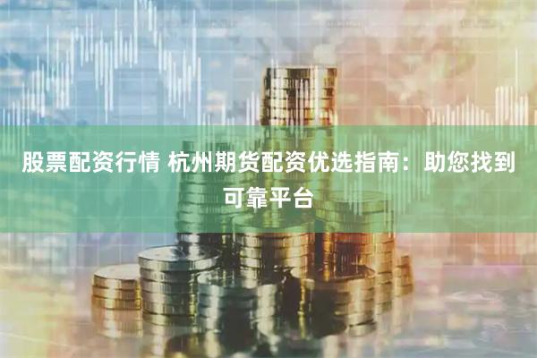 股票配资行情 杭州期货配资优选指南：助您找到可靠平台