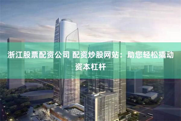 浙江股票配资公司 配资炒股网站：助您轻松撬动资本杠杆