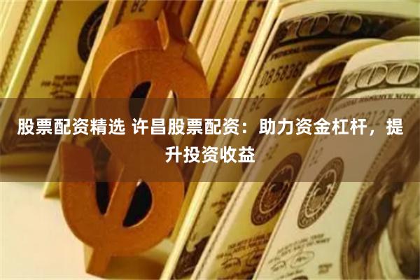 股票配资精选 许昌股票配资：助力资金杠杆，提升投资收益