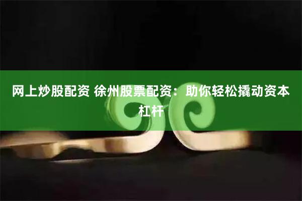 网上炒股配资 徐州股票配资：助你轻松撬动资本杠杆