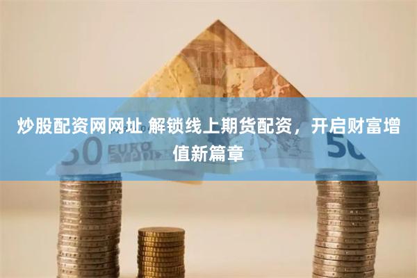 炒股配资网网址 解锁线上期货配资，开启财富增值新篇章