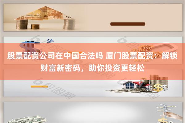 股票配资公司在中国合法吗 厦门股票配资：解锁财富新密码，助你投资更轻松