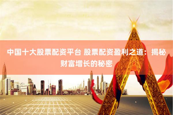 中国十大股票配资平台 股票配资盈利之道：揭秘财富增长的秘密
