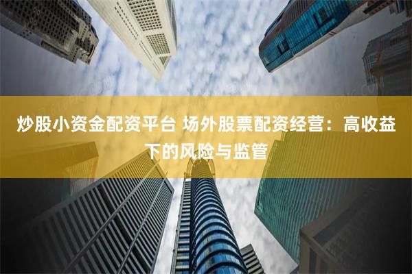 炒股小资金配资平台 场外股票配资经营：高收益下的风险与监管
