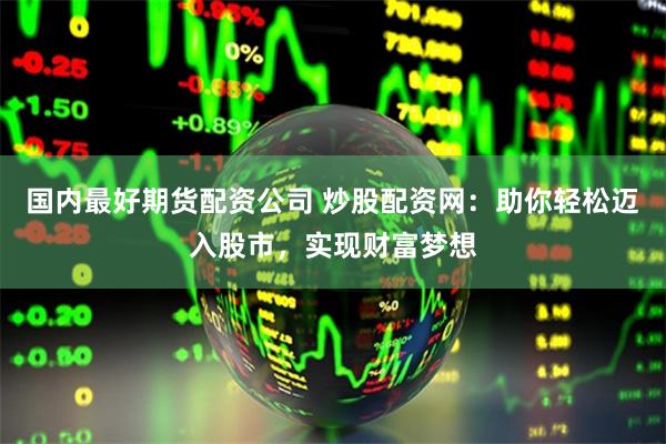 国内最好期货配资公司 炒股配资网：助你轻松迈入股市，实现财富梦想