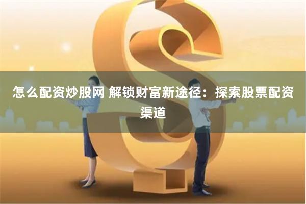 怎么配资炒股网 解锁财富新途径：探索股票配资渠道