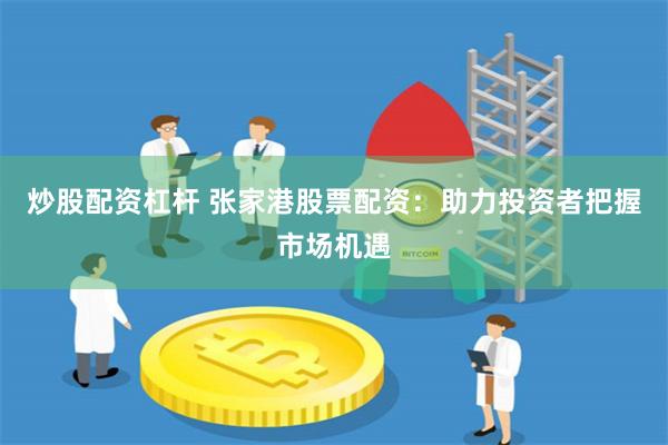 炒股配资杠杆 张家港股票配资:助力投资者把握市场机遇