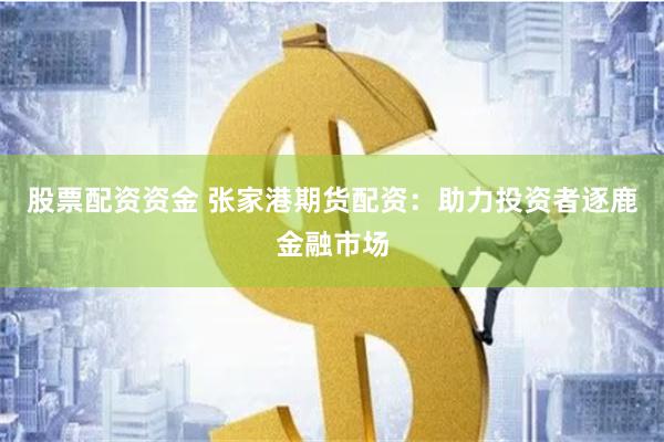 股票配资资金 张家港期货配资:助力投资者逐鹿金融市场