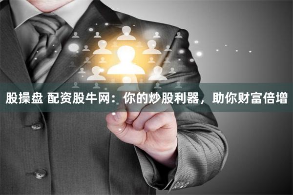 股操盘 配资股牛网:你的炒股利器,助你财富倍增