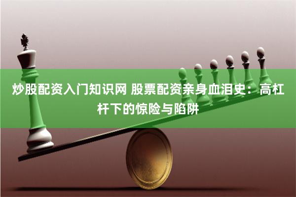 炒股配资入门知识网 股票配资亲身血泪史:高杠杆下的惊险与陷阱