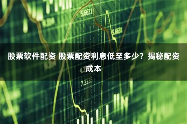 股票软件配资 股票配资利息低至多少？揭秘配资成本