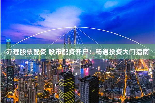 办理股票配资 股市配资开户:畅通投资大门指南