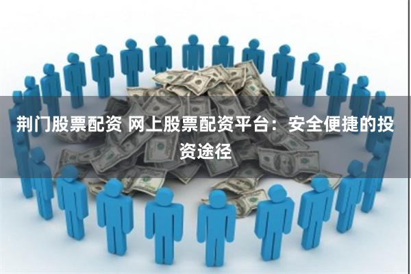 荆门股票配资 网上股票配资平台:安全便捷的投资途径