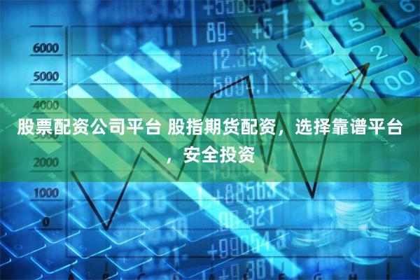 股票配资公司平台 股指期货配资，选择靠谱平台，安全投资