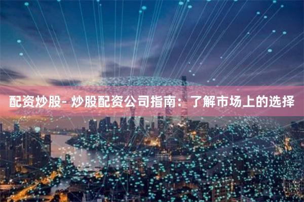 配资炒股- 炒股配资公司指南:了解市场上的选择