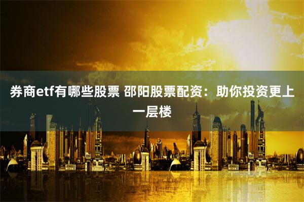 券商etf有哪些股票 邵阳股票配资：助你投资更上一层楼