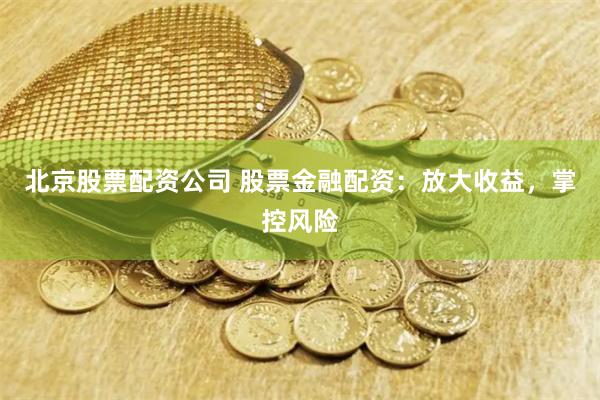 北京股票配资公司 股票金融配资:放大收益,掌控风险