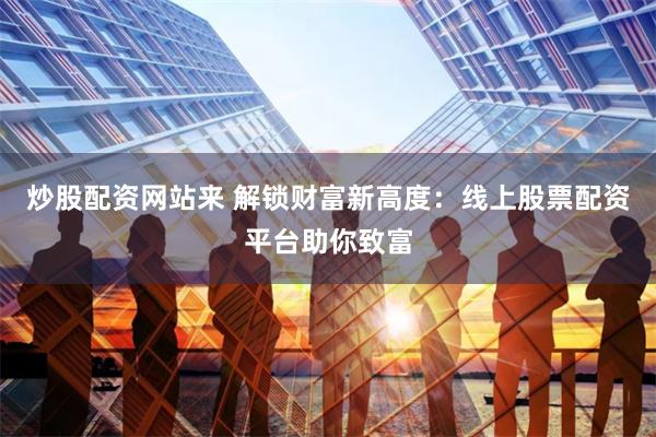 炒股配资网站来 解锁财富新高度：线上股票配资平台助你致富