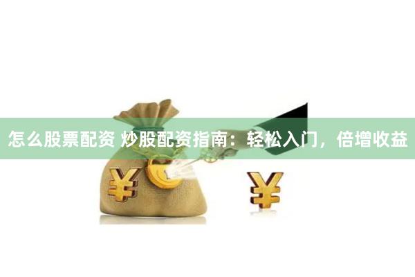 怎么股票配资 炒股配资指南：轻松入门，倍增收益