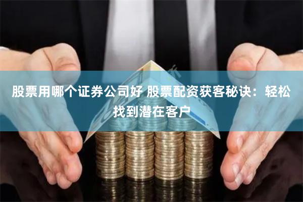股票用哪个证券公司好 股票配资获客秘诀：轻松找到潜在客户