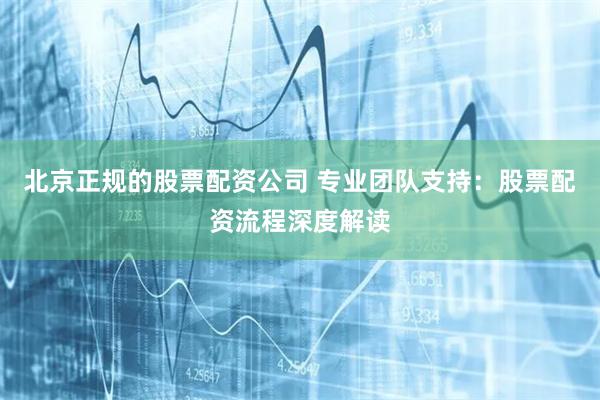 北京正规的股票配资公司 专业团队支持：股票配资流程深度解读