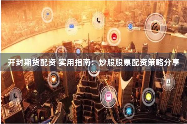 开封期货配资 实用指南：炒股股票配资策略分享